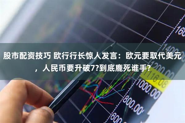 股市配资技巧 欧行行长惊人发言：欧元要取代美元，人民币要升破7?到底鹿死谁手?