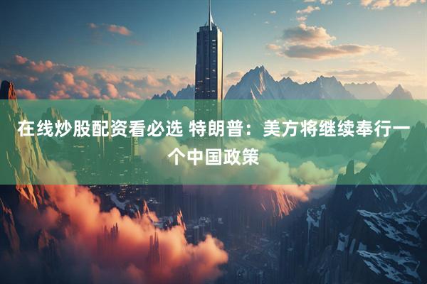 在线炒股配资看必选 特朗普：美方将继续奉行一个中国政策