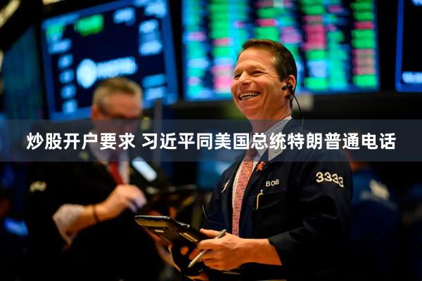 炒股开户要求 习近平同美国总统特朗普通电话