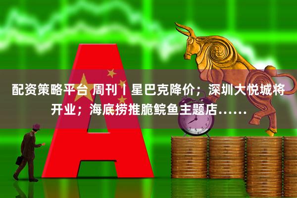 配资策略平台 周刊丨星巴克降价；深圳大悦城将开业；海底捞推脆鲩鱼主题店……