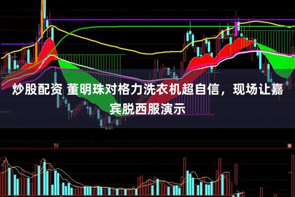 炒股配资 董明珠对格力洗衣机超自信，现场让嘉宾脱西服演示