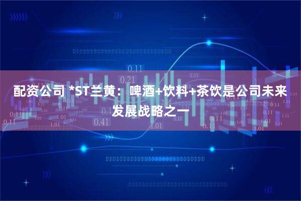 配资公司 *ST兰黄：啤酒+饮料+茶饮是公司未来发展战略之一