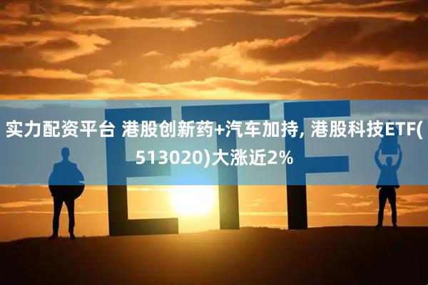 实力配资平台 港股创新药+汽车加持, 港股科技ETF(513020)大涨近2%