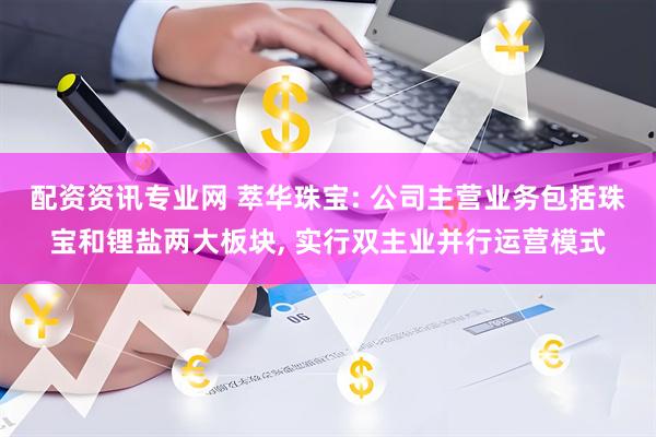 配资资讯专业网 萃华珠宝: 公司主营业务包括珠宝和锂盐两大板块, 实行双主业并行运营模式