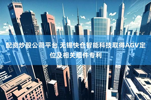 配资炒股公司平台 无锡快仓智能科技取得AGV定位及相关组件专利