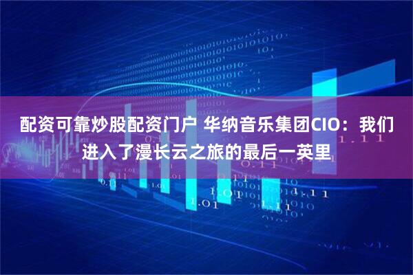 配资可靠炒股配资门户 华纳音乐集团CIO：我们进入了漫长云之旅的最后一英里