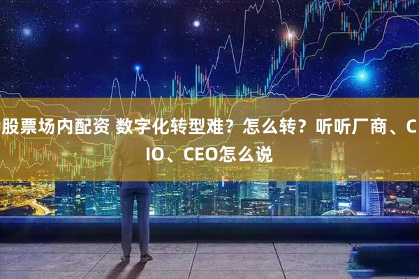 股票场内配资 数字化转型难？怎么转？听听厂商、CIO、CEO怎么说
