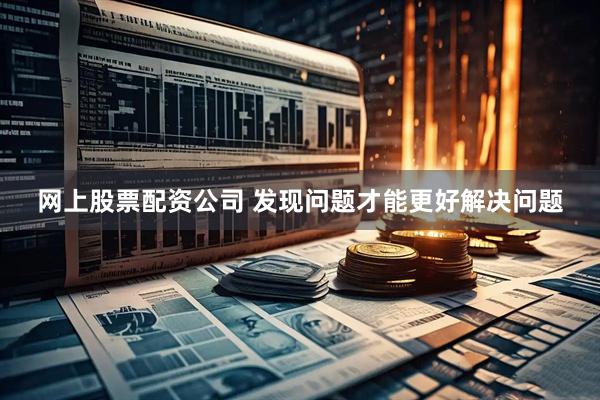 网上股票配资公司 发现问题才能更好解决问题