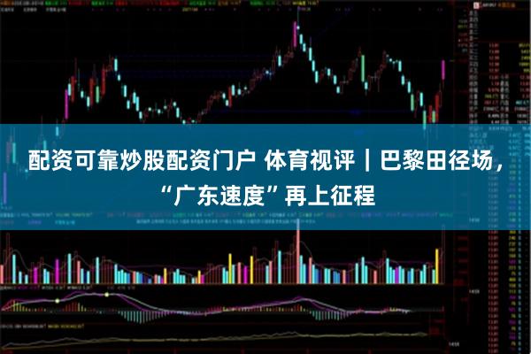 配资可靠炒股配资门户 体育视评｜巴黎田径场，“广东速度”再上征程