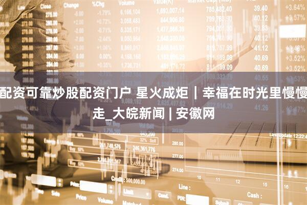 配资可靠炒股配资门户 星火成炬｜幸福在时光里慢慢走_大皖新闻 | 安徽网