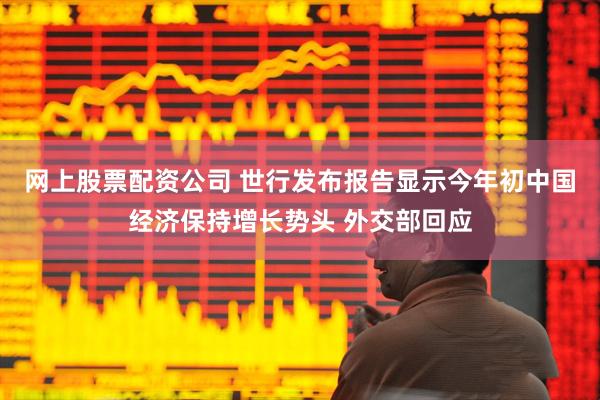网上股票配资公司 世行发布报告显示今年初中国经济保持增长势头 外交部回应