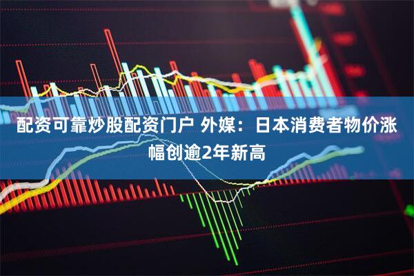 配资可靠炒股配资门户 外媒：日本消费者物价涨幅创逾2年新高
