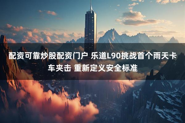 配资可靠炒股配资门户 乐道L90挑战首个雨天卡车夹击 重新定义安全标准