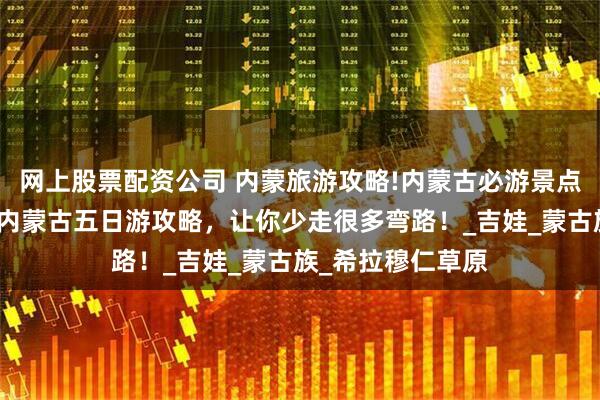 网上股票配资公司 内蒙旅游攻略!内蒙古必游景点推荐，参考这篇内蒙古五日游攻略，让你少走很多弯路！_吉娃_蒙古族_希拉穆仁草原