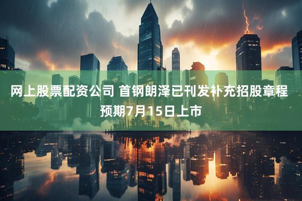 网上股票配资公司 首钢朗泽已刊发补充招股章程 预期7月15日上市