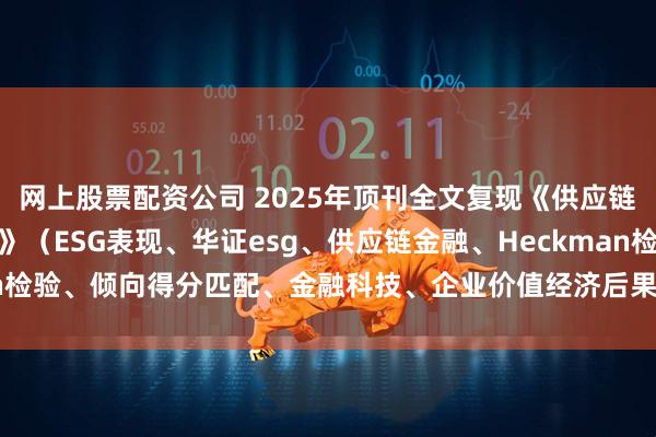 网上股票配资公司 2025年顶刊全文复现《供应链金融与企业可持续发展》（ESG表现、华证esg、供应链金融、Heckman检验、倾向得分匹配、金融科技、企业价值经济后果检验）_数据_论文_进行