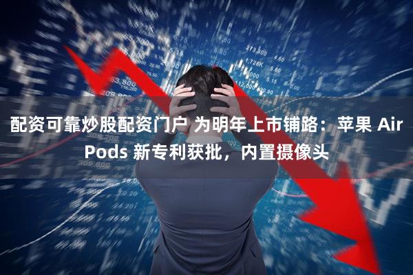 配资可靠炒股配资门户 为明年上市铺路：苹果 AirPods 新专利获批，内置摄像头