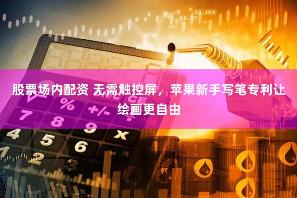 股票场内配资 无需触控屏，苹果新手写笔专利让绘画更自由