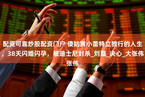 配资可靠炒股配资门户 傻姑黄小蕾特立独行的人生，38天闪婚闪孕，被迪士尼封杀_刘磊_决心_大张伟