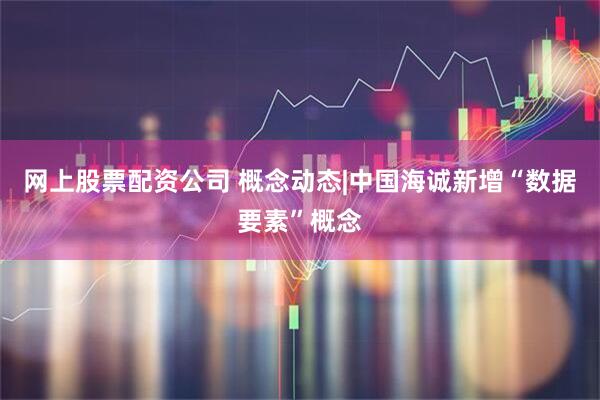 网上股票配资公司 概念动态|中国海诚新增“数据要素”概念