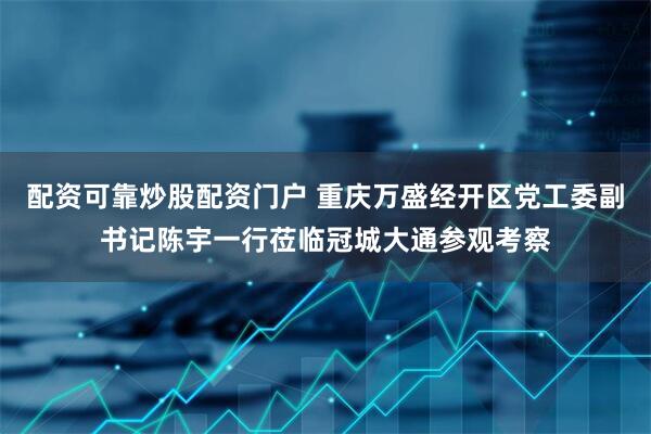 配资可靠炒股配资门户 重庆万盛经开区党工委副书记陈宇一行莅临冠城大通参观考察