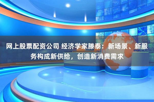 网上股票配资公司 经济学家滕泰：新场景、新服务构成新供给，创造新消费需求