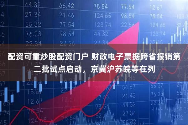 配资可靠炒股配资门户 财政电子票据跨省报销第二批试点启动，京冀沪苏皖等在列