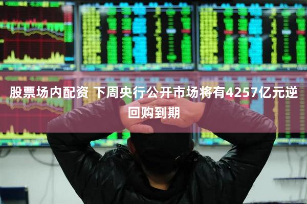 股票场内配资 下周央行公开市场将有4257亿元逆回购到期