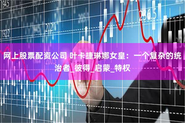 网上股票配资公司 叶卡捷琳娜女皇：一个复杂的统治者_彼得_启蒙_特权
