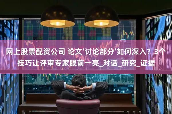 网上股票配资公司 论文‘讨论部分’如何深入？3个技巧让评审专家眼前一亮_对话_研究_证据
