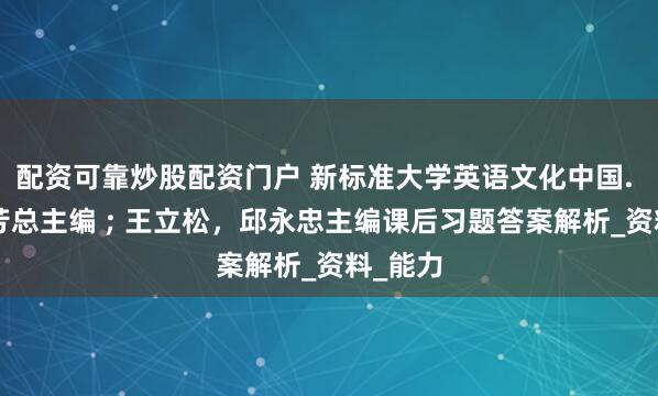 配资可靠炒股配资门户 新标准大学英语文化中国. 4文秋芳总主编 ; 王立松，邱永忠主编课后习题答案解析_资料_能力