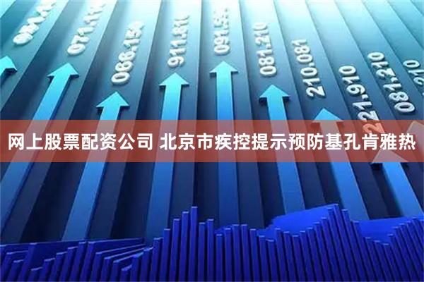 网上股票配资公司 北京市疾控提示预防基孔肯雅热