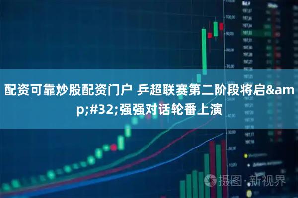 配资可靠炒股配资门户 乒超联赛第二阶段将启&#32;强强对话轮番上演
