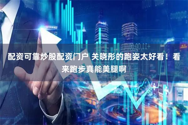 配资可靠炒股配资门户 关晓彤的跑姿太好看！看来跑步真能美腿啊