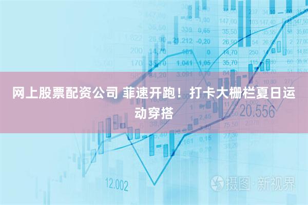 网上股票配资公司 菲速开跑！打卡大栅栏夏日运动穿搭