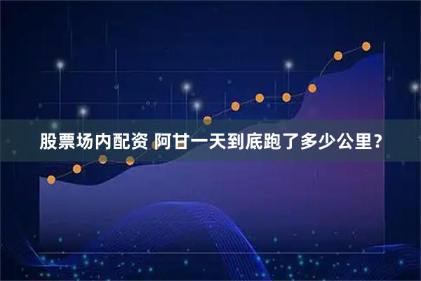 股票场内配资 阿甘一天到底跑了多少公里？