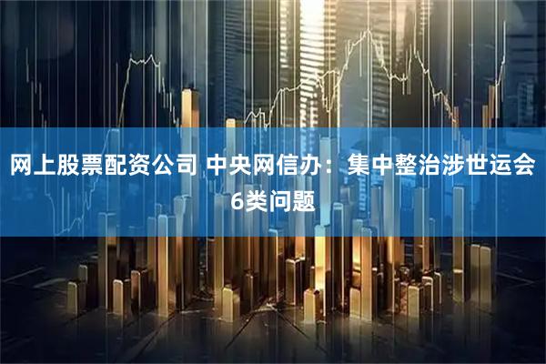 网上股票配资公司 中央网信办：集中整治涉世运会6类问题