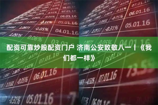 配资可靠炒股配资门户 济南公安致敬八一丨《我们都一样》