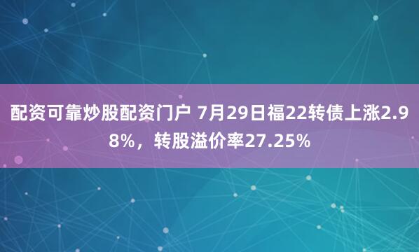配资可靠炒股配资门户 7月29日福22转债上涨2.98%，转股溢价率27.25%