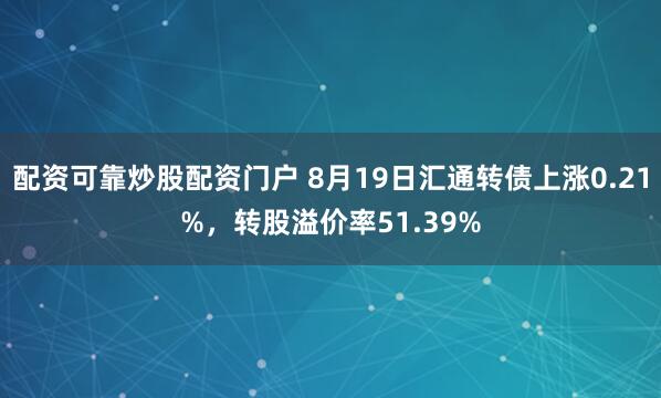 配资可靠炒股配资门户 8月19日汇通转债上涨0.21%，转股溢价率51.39%
