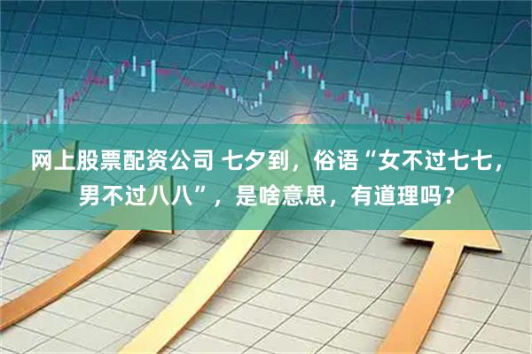 网上股票配资公司 七夕到，俗语“女不过七七，男不过八八”，是啥意思，有道理吗？
