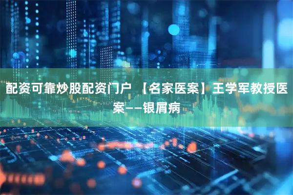 配资可靠炒股配资门户 【名家医案】王学军教授医案——银屑病