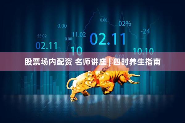 股票场内配资 名师讲座 | 四时养生指南