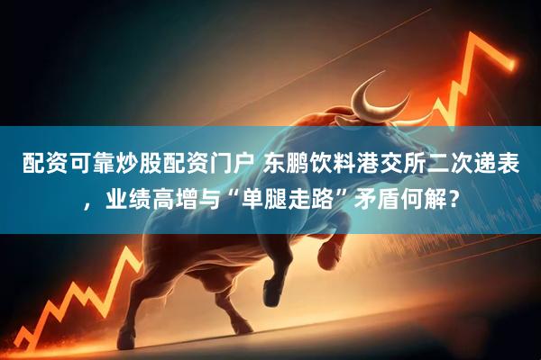 配资可靠炒股配资门户 东鹏饮料港交所二次递表，业绩高增与“单腿走路”矛盾何解？