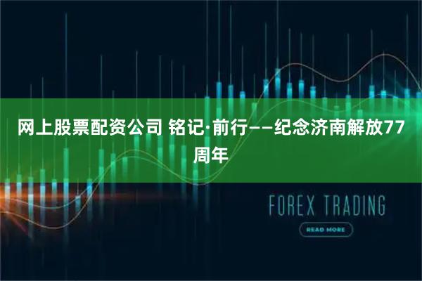 网上股票配资公司 铭记·前行——纪念济南解放77周年