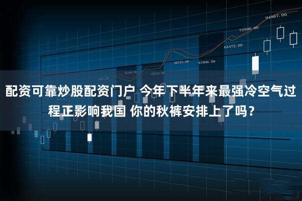 配资可靠炒股配资门户 今年下半年来最强冷空气过程正影响我国 你的秋裤安排上了吗？