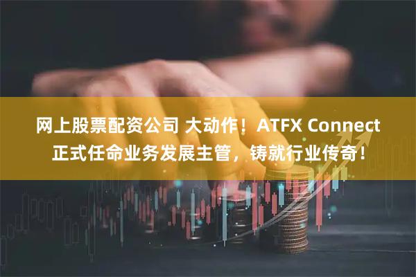 网上股票配资公司 大动作！ATFX Connect正式任命业务发展主管，铸就行业传奇！