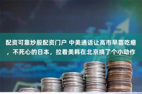 配资可靠炒股配资门户 中美通话让高市早苗吃瘪，不死心的日本，拉着美韩在北京搞了个小动作