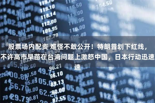 股票场内配资 难怪不敢公开！特朗普划下红线，不许高市早苗在台湾问题上激怒中国，日本行动迅速