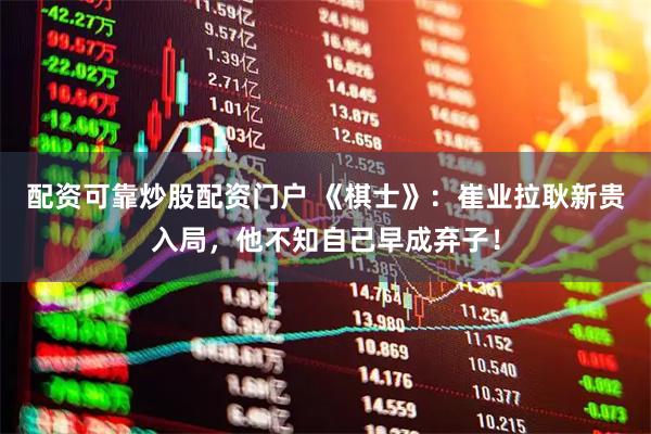 配资可靠炒股配资门户 《棋士》：崔业拉耿新贵入局，他不知自己早成弃子！